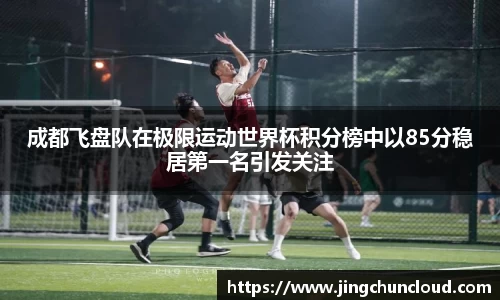 成都飞盘队在极限运动世界杯积分榜中以85分稳居第一名引发关注