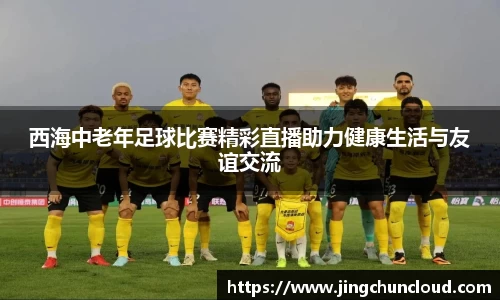 西海中老年足球比赛精彩直播助力健康生活与友谊交流